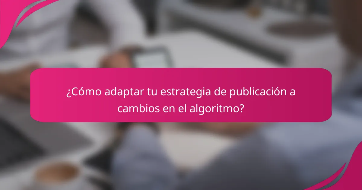 ¿Cómo adaptar tu estrategia de publicación a cambios en el algoritmo?