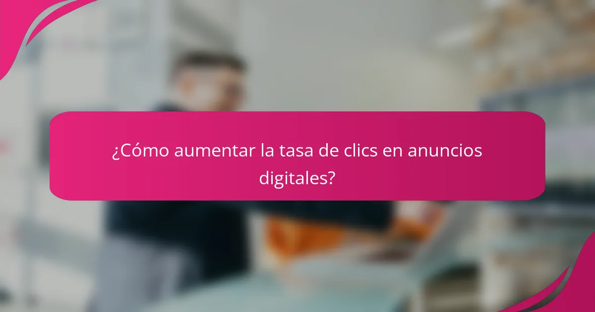 ¿Cómo aumentar la tasa de clics en anuncios digitales?
